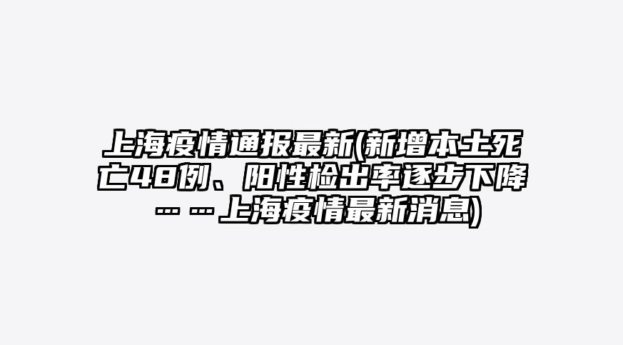 上海疫情通报最新(新增本土死亡48例、阳性检出率逐步下降……上海疫情最新消息)