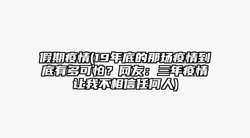 假期疫情(19年底的那场疫情到底有多可怕?网友:三年疫情让我不相信任何人)
