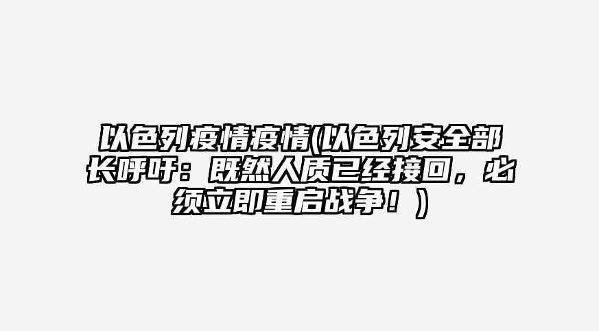 以色列疫情疫情(以色列安全部长呼吁:既然人质已经接回,必须立即重启战争!)