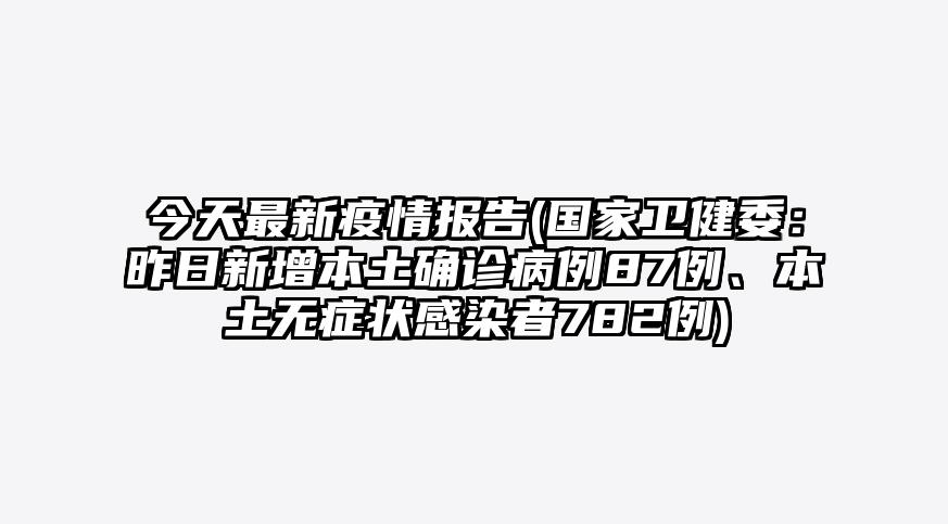 今天最新疫情报告(国家卫健委:昨日新增本土确诊病例87例、本土无症状感染者782例)