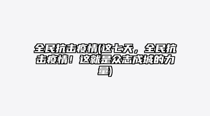 全民抗击疫情(这七天,全民抗击疫情!这就是众志成城的力量)