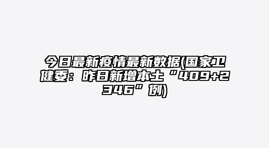 今日最新疫情最新数据(国家卫健委:昨日新增本土“409+2346”例)