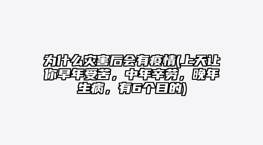 为什么灾害后会有疫情(上天让你早年受苦,中年辛劳,晚年生病,有6个目的)