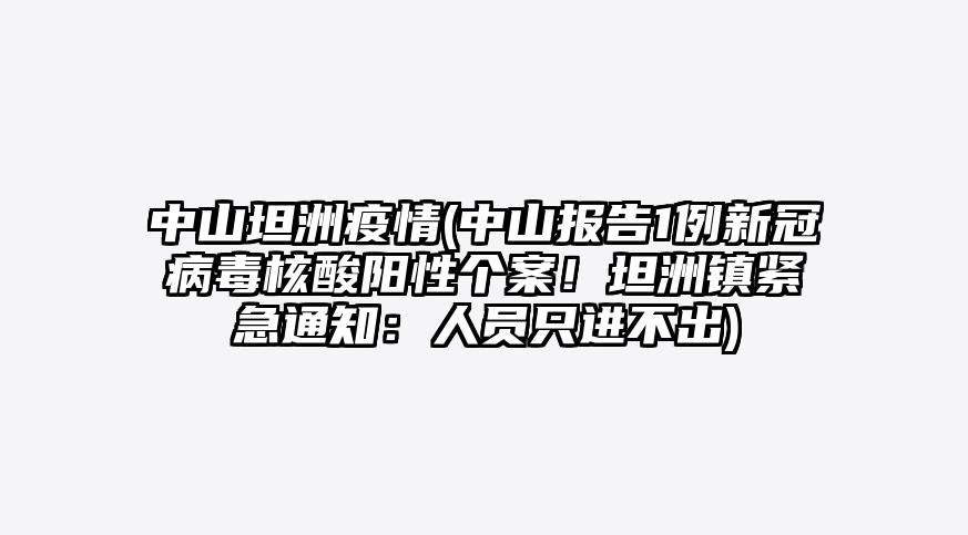 中山坦洲疫情(中山报告1例新冠病毒核酸阳性个案!坦洲镇紧急通知:人员只进不出)