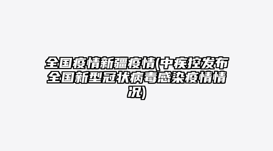全国疫情新疆疫情(中疾控发布全国新型冠状病毒感染疫情情况)