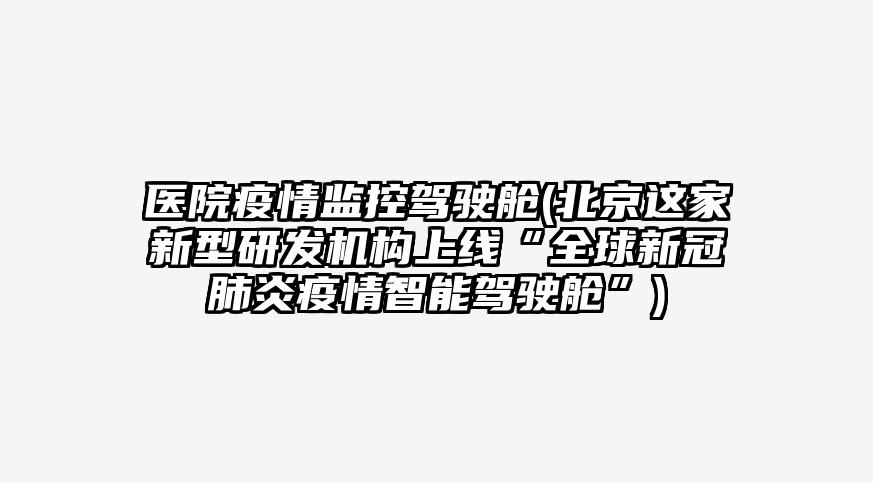 医院疫情监控驾驶舱(北京这家新型研发机构上线“全球新冠肺炎疫情智能驾驶舱”)