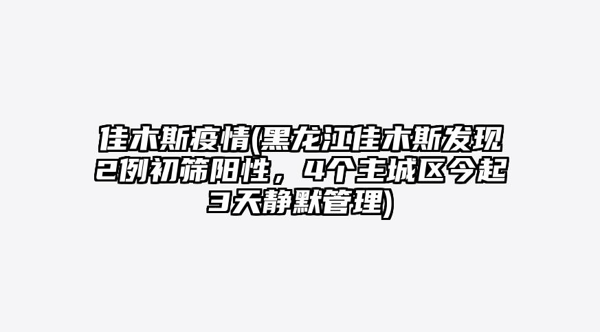 佳木斯疫情(黑龙江佳木斯发现2例初筛阳性,4个主城区今起3天静默管理)