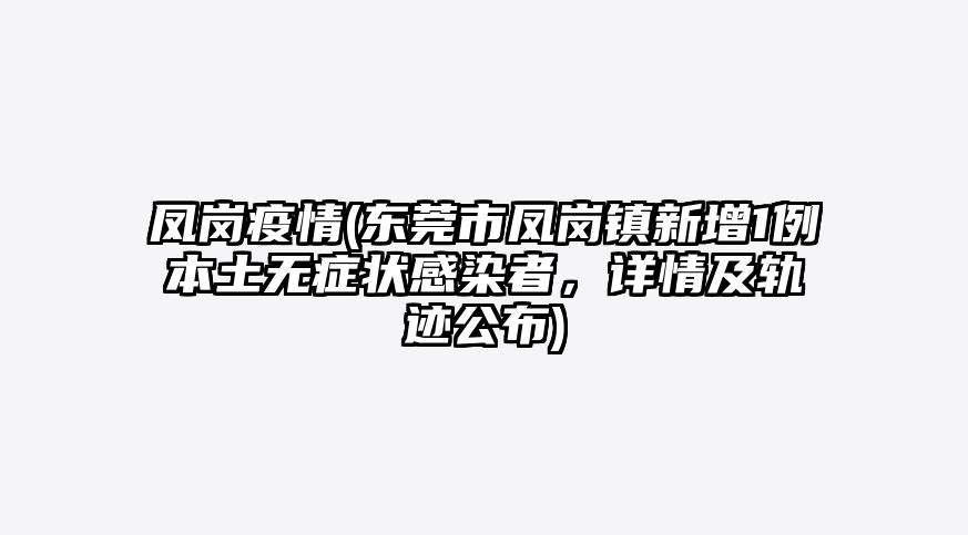 凤岗疫情(东莞市凤岗镇新增1例本土无症状感染者,详情及轨迹公布)