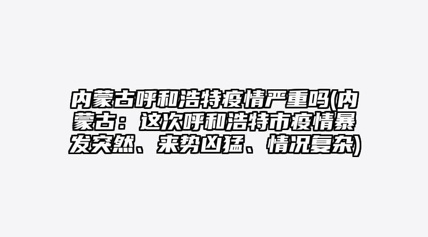 内蒙古呼和浩特疫情严重吗(内蒙古:这次呼和浩特市疫情暴发突然、来势凶猛、情况复杂)