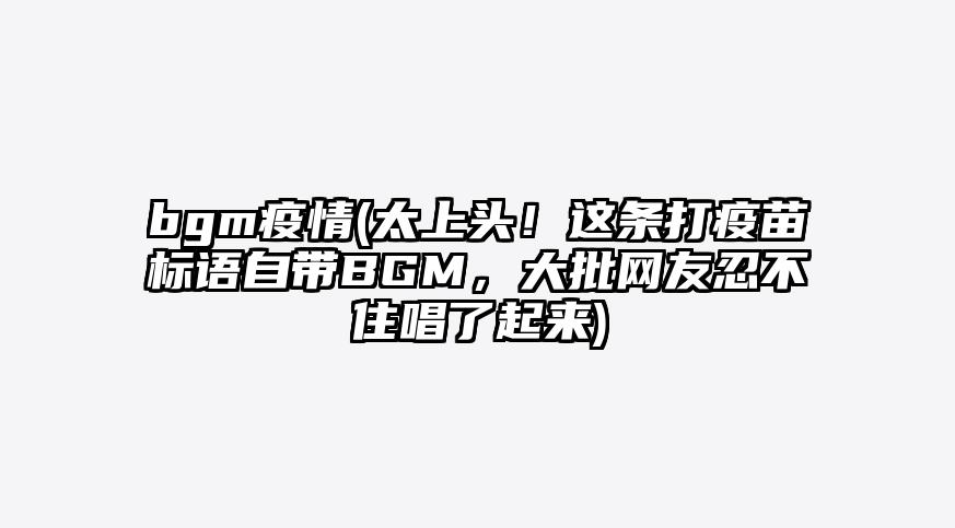 bgm疫情(太上头!这条打疫苗标语自带BGM,大批网友忍不住唱了起来)