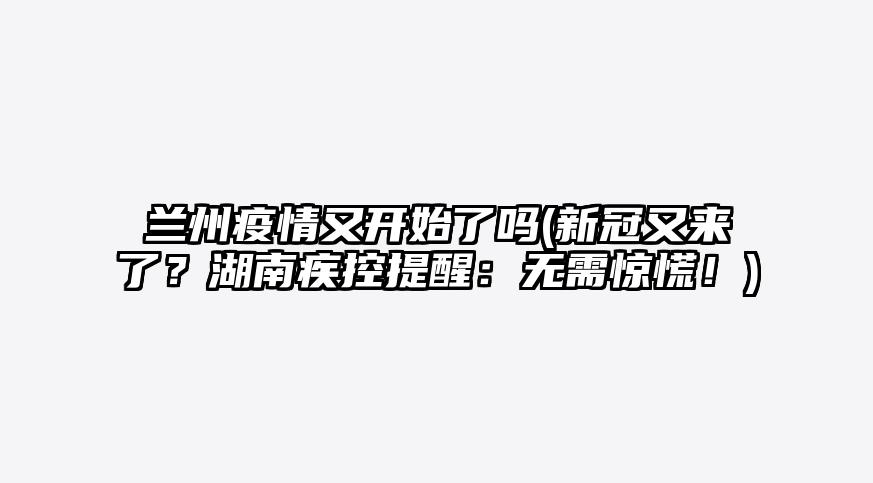 兰州疫情又开始了吗(新冠又来了?湖南疾控提醒:无需惊慌!)