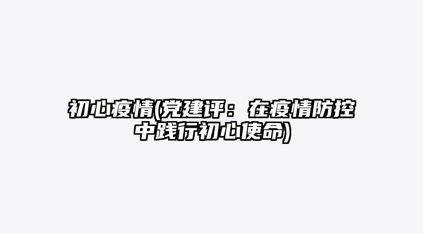 初心疫情(党建评:在疫情防控中践行初心使命)
