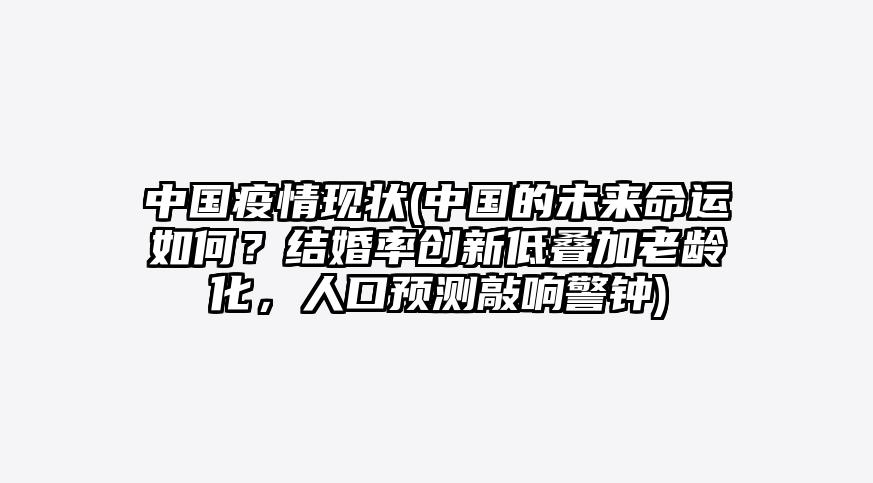 中国疫情现状(中国的未来命运如何?结婚率创新低叠加老龄化,人口预测敲响警钟)