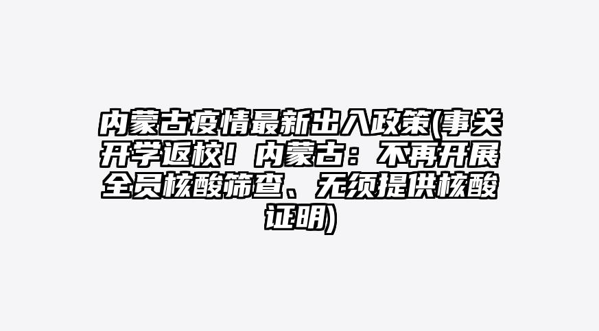 内蒙古疫情最新出入政策(事关开学返校!内蒙古:不再开展全员核酸筛查、无须提供核酸证明)
