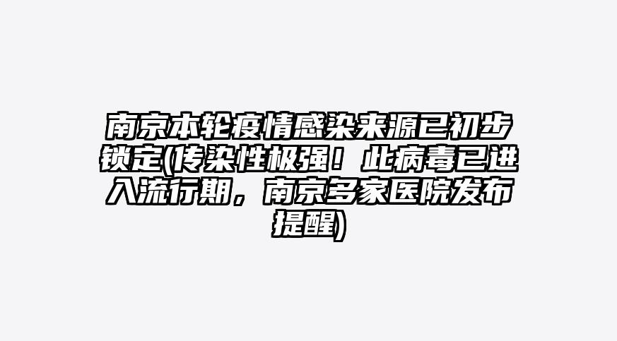 南京本轮疫情感染来源已初步锁定(传染性极强!此病毒已进入流行期,南京多家医院发布提醒)