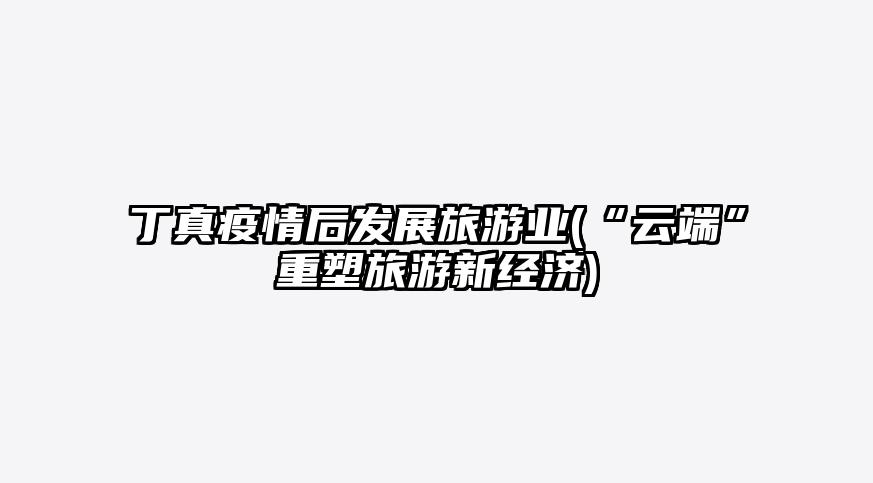 丁真疫情后发展旅游业(“云端”重塑旅游新经济)