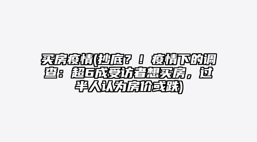 买房疫情(抄底?!疫情下的调查:超6成受访者想买房,过半人认为房价或跌)