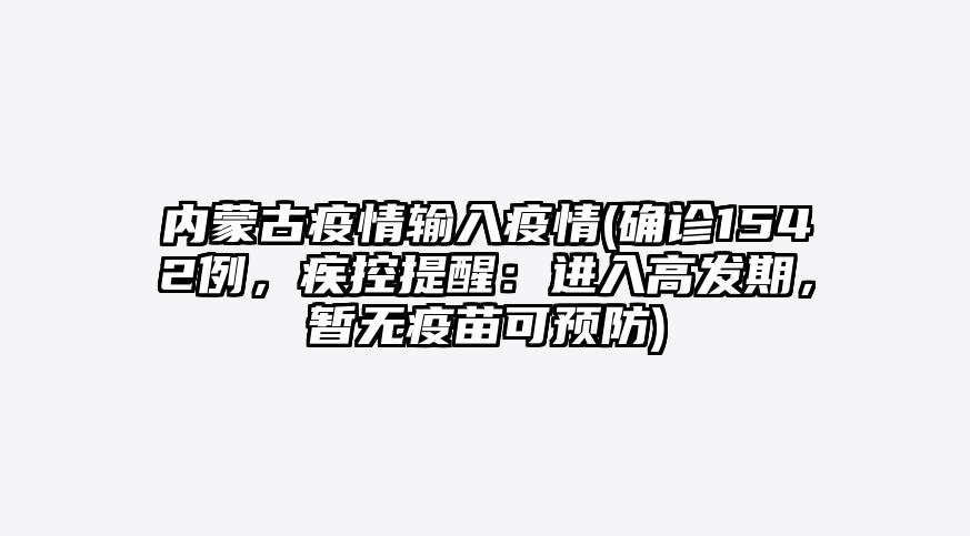 内蒙古疫情输入疫情(确诊1542例,疾控提醒:进入高发期,暂无疫苗可预防)