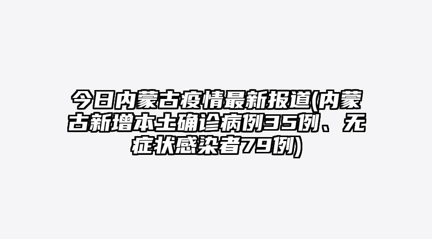 今日内蒙古疫情最新报道(内蒙古新增本土确诊病例35例、无症状感染者79例)