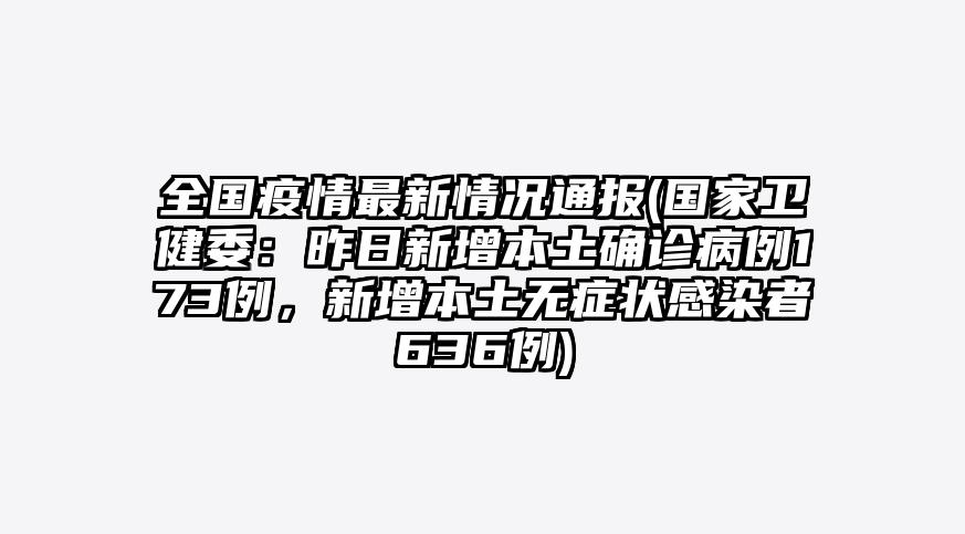 全国疫情最新情况通报(国家卫健委:昨日新增本土确诊病例173例,新增本土无症状感染者636例)