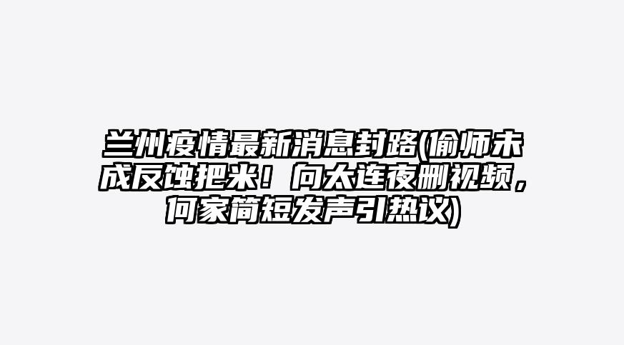 兰州疫情最新消息封路(偷师未成反蚀把米!向太连夜删视频,何家简短发声引热议)