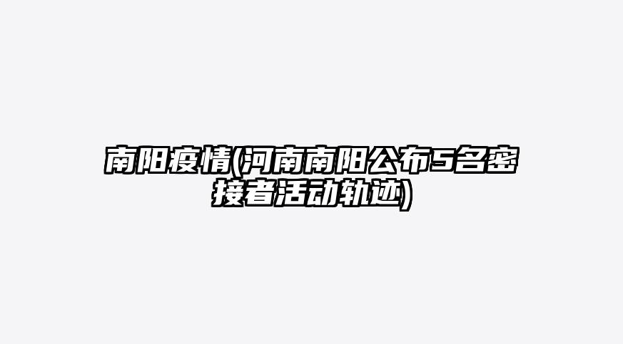 南阳疫情(河南南阳公布5名密接者活动轨迹)