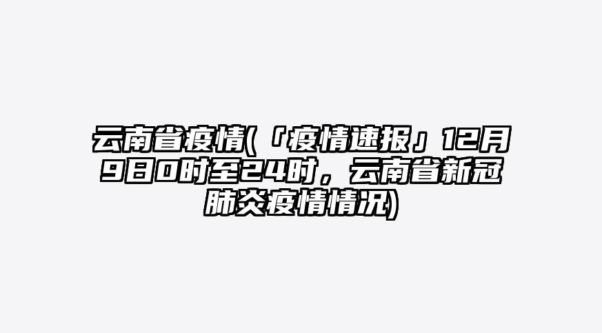 云南省疫情(「疫情速报」12月9日0时至24时,云南省新冠肺炎疫情情况)