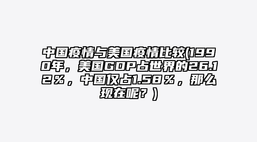 中国疫情与美国疫情比较(1990年,美国GDP占世界的26.12%,中国仅占1.58%,那么现在呢?)