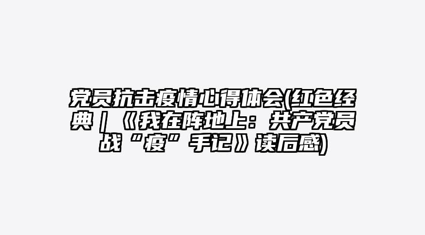 党员抗击疫情心得体会(红色经典|《我在阵地上:共产党员战“疫”手记》读后感)