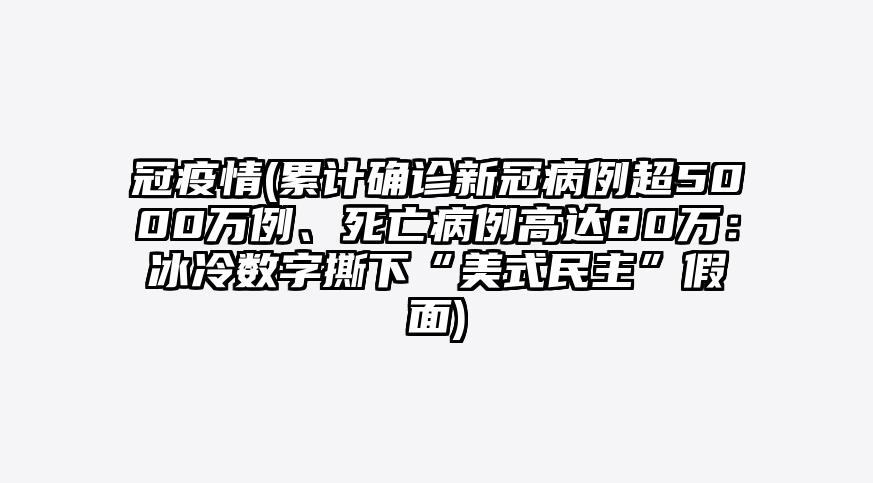 冠疫情(累计确诊新冠病例超5000万例、死亡病例高达80万:冰冷数字撕下“美式民主”假面)