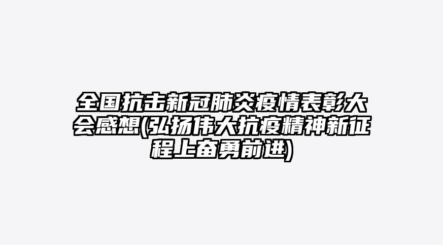 全国抗击新冠肺炎疫情表彰大会感想(弘扬伟大抗疫精神新征程上奋勇前进)
