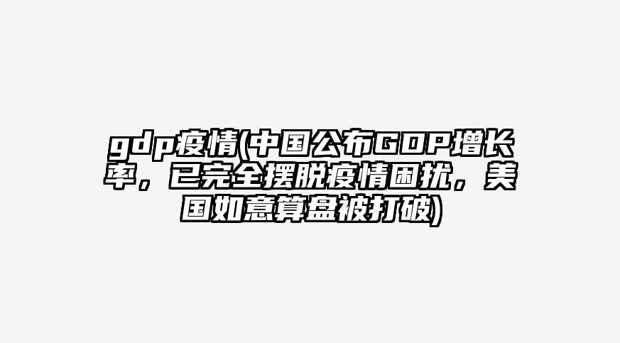 gdp疫情(中国公布GDP增长率,已完全摆脱疫情困扰,美国如意算盘被打破)