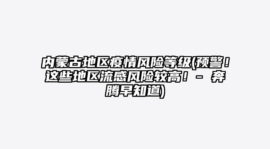 内蒙古地区疫情风险等级(预警!这些地区流感风险较高!- 奔腾早知道)