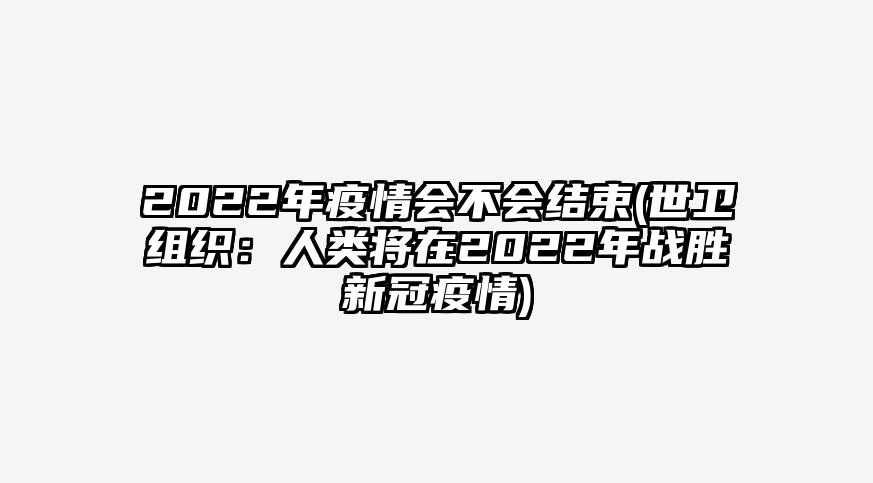 2022年疫情会不会结束(世卫组织:人类将在2022年战胜新冠疫情)