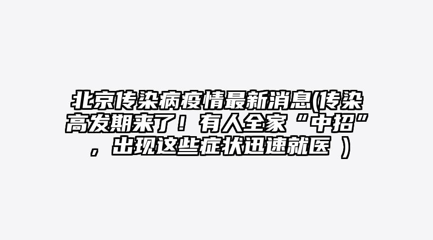 北京传染病疫情最新消息(传染高发期来了!有人全家“中招”,出现这些症状迅速就医→)