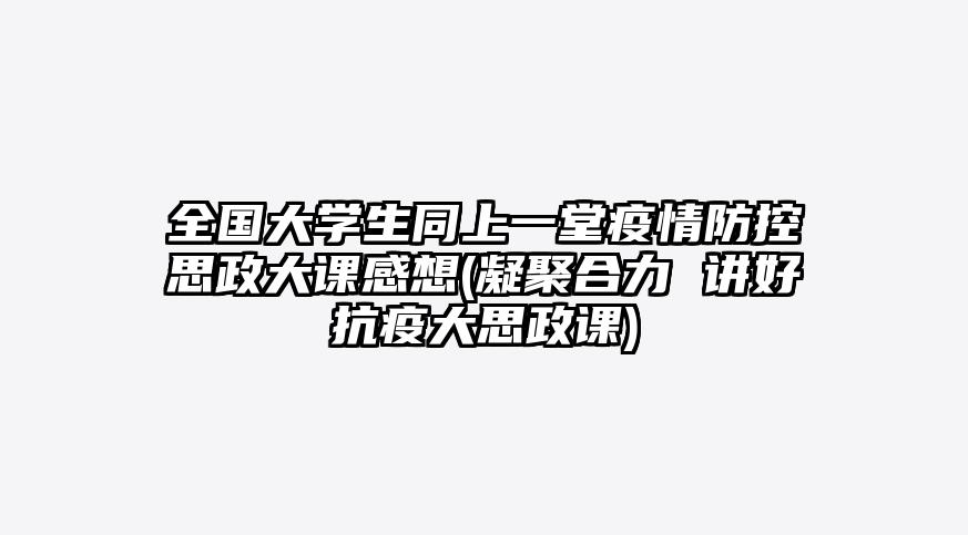 全国大学生同上一堂疫情防控思政大课感想(凝聚合力 讲好抗疫大思政课)