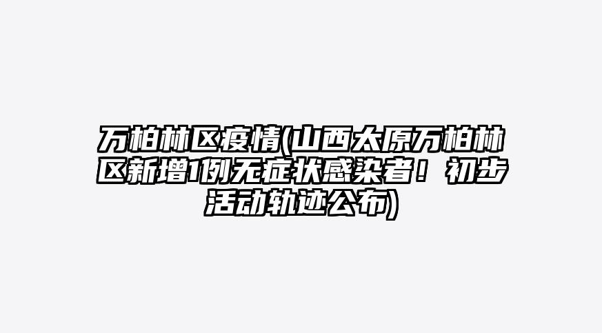 万柏林区疫情(山西太原万柏林区新增1例无症状感染者!初步活动轨迹公布)