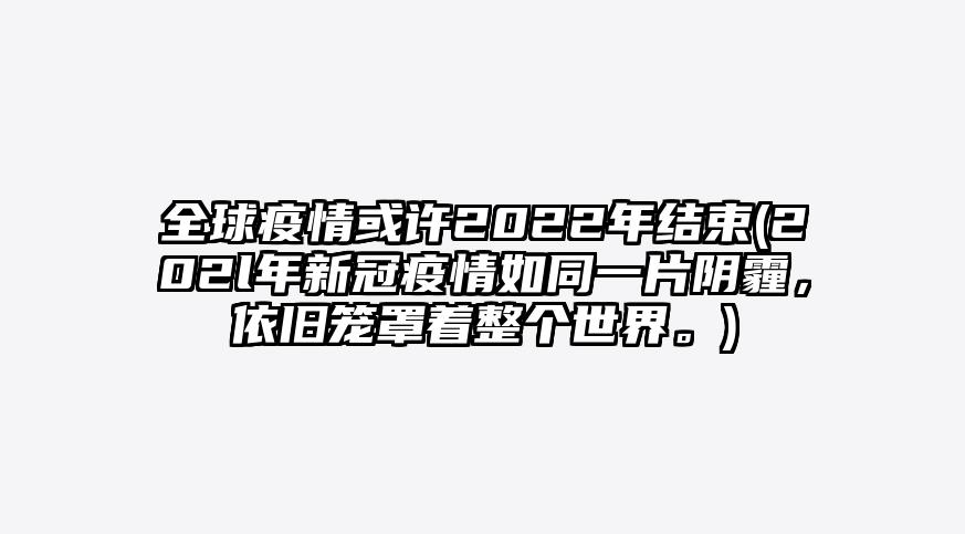 全球疫情或许2022年结束(202l年新冠疫情如同一片阴霾,依旧笼罩着整个世界。)