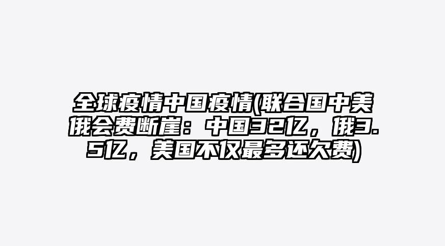 全球疫情中国疫情(联合国中美俄会费断崖:中国32亿,俄3.5亿,美国不仅最多还欠费)