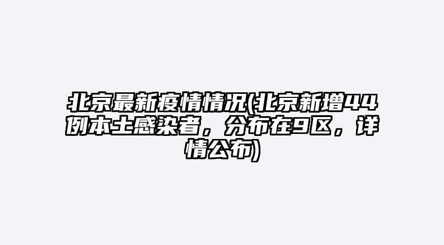 北京最新疫情情况(北京新增44例本土感染者,分布在9区,详情公布)