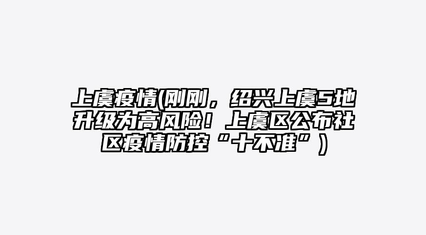 上虞疫情(刚刚,绍兴上虞5地升级为高风险!上虞区公布社区疫情防控“十不准”)