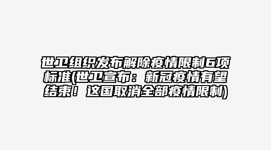 世卫组织发布解除疫情限制6项标准(世卫宣布:新冠疫情有望结束!这国取消全部疫情限制)