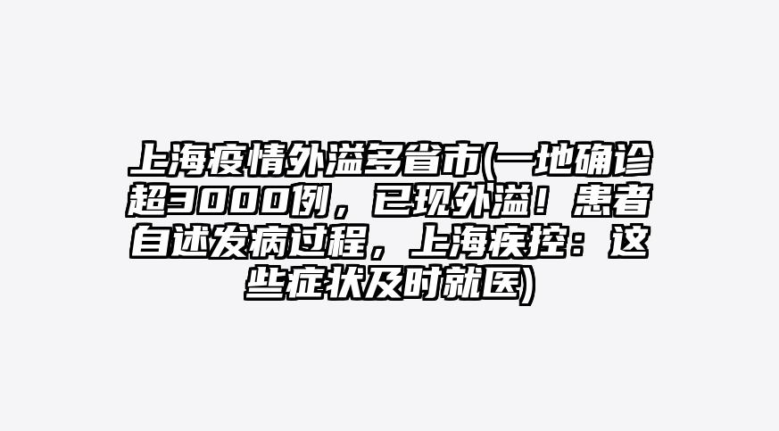 上海疫情外溢多省市(一地确诊超3000例,已现外溢!患者自述发病过程,上海疾控:这些症状及时就医)