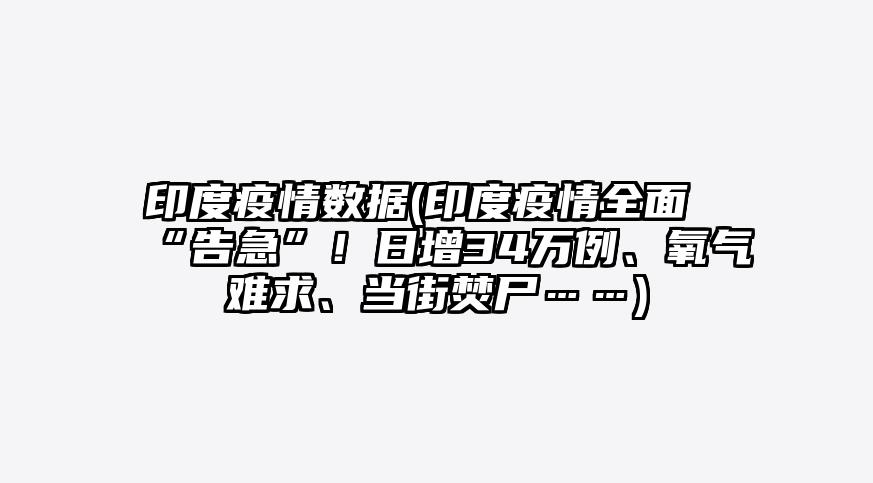 印度疫情数据(印度疫情全面“告急”!日增34万例、氧气难求、当街焚尸……)