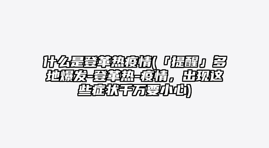 什么是登革热疫情(「提醒」多地爆发-登革热-疫情,出现这些症状千万要小心)