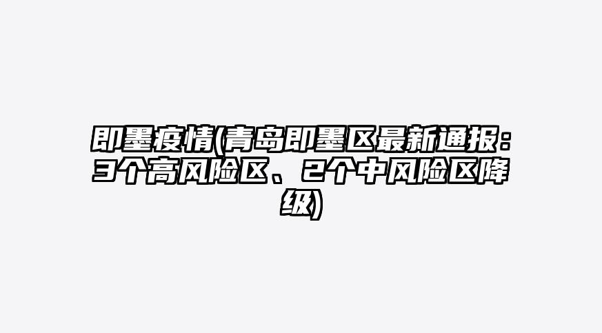 即墨疫情(青岛即墨区最新通报:3个高风险区、2个中风险区降级)