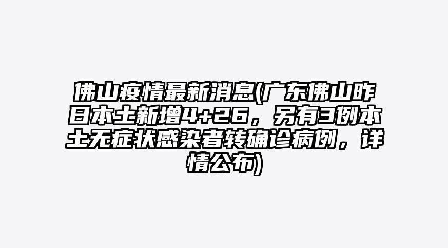 佛山疫情最新消息(广东佛山昨日本土新增4+26,另有3例本土无症状感染者转确诊病例,详情公布)