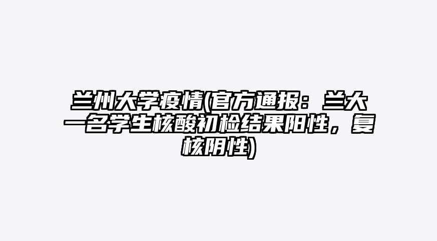 兰州大学疫情(官方通报:兰大一名学生核酸初检结果阳性,复核阴性)