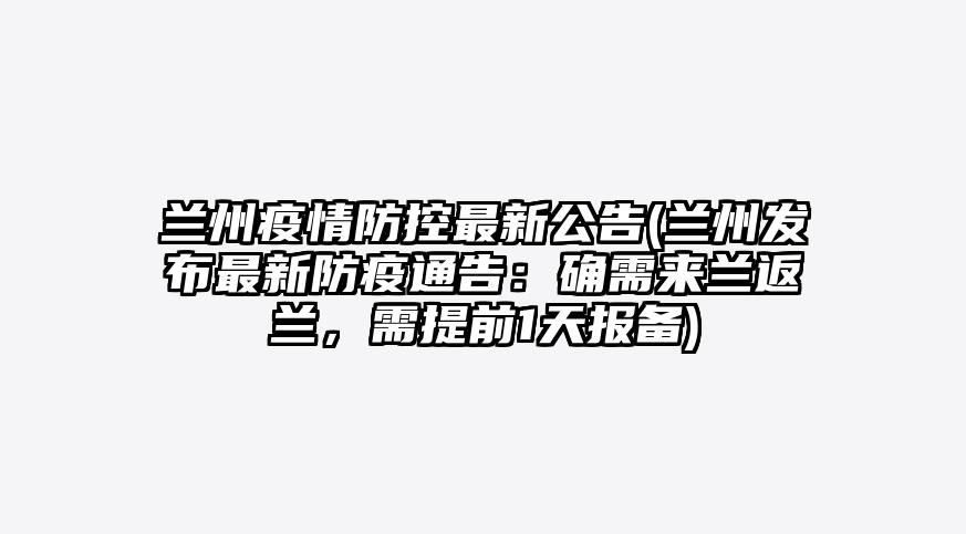 兰州疫情防控最新公告(兰州发布最新防疫通告:确需来兰返兰,需提前1天报备)