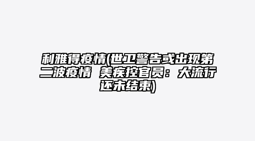 利雅得疫情(世卫警告或出现第二波疫情 美疾控官员:大流行还未结束)
